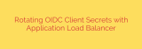 Rotating OIDC Client Secrets with Application Load Balancer