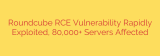 Roundcube RCE Vulnerability Rapidly Exploited, 80,000+ Servers Affected