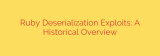 Ruby Deserialization Exploits: A Historical Overview