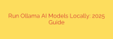 Run Ollama AI Models Locally: 2025 Guide