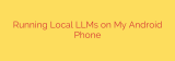 Running Local LLMs on My Android Phone