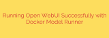 Running Open WebUI Successfully with Docker Model Runner