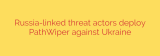 Russia-linked threat actors deploy PathWiper against Ukraine