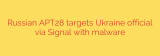 Russian APT28 targets Ukraine official via Signal with malware