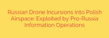 Russian Drone Incursions into Polish Airspace: Exploited by Pro-Russia Information Operations