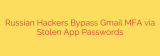 Russian Hackers Bypass Gmail MFA via Stolen App Passwords