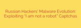 Russian Hackers’ Malware Evolution: Exploiting “I am not a robot” Captchas