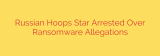 Russian Hoops Star Arrested Over Ransomware Allegations