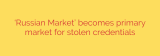 ‘Russian Market’ becomes primary market for stolen credentials