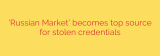 ‘Russian Market’ becomes top source for stolen credentials