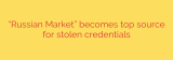 “Russian Market” becomes top source for stolen credentials