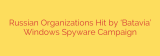 Russian Organizations Hit by ‘Batavia’ Windows Spyware Campaign
