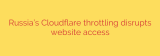 Russia’s Cloudflare throttling disrupts website access