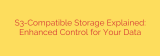 S3-Compatible Storage Explained: Enhanced Control for Your Data