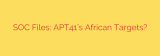 SOC Files: APT41’s African Targets?