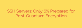 SSH Servers: Only 6% Prepared for Post-Quantum Encryption