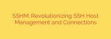 SSHM: Revolutionizing SSH Host Management and Connections