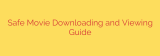 Safe Movie Downloading and Viewing Guide