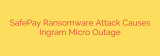 SafePay Ransomware Attack Causes Ingram Micro Outage