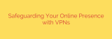 Safeguarding Your Online Presence with VPNs