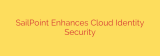 SailPoint Enhances Cloud Identity Security