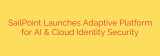 SailPoint Launches Adaptive Platform for AI & Cloud Identity Security