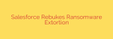 Salesforce Rebukes Ransomware Extortion