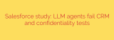 Salesforce study: LLM agents fail CRM and confidentiality tests