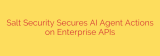 Salt Security Secures AI Agent Actions on Enterprise APIs