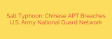Salt Typhoon: Chinese APT Breaches U.S. Army National Guard Network