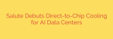 Salute Debuts Direct-to-Chip Cooling for AI Data Centers