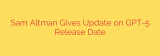 Sam Altman Gives Update on GPT-5 Release Date