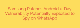 Samsung Patches Android 0-Day Vulnerability Potentially Exploited to Spy on WhatsApp