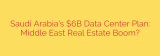 Saudi Arabia’s $6B Data Center Plan: Middle East Real Estate Boom?