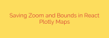 Saving Zoom and Bounds in React Plotly Maps