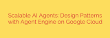 Scalable AI Agents: Design Patterns with Agent Engine on Google Cloud