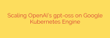 Scaling OpenAI’s gpt-oss on Google Kubernetes Engine