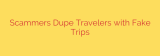 Scammers Dupe Travelers with Fake Trips