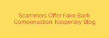 Scammers Offer Fake Bank Compensation: Kaspersky Blog