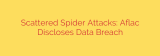 Scattered Spider Attacks: Aflac Discloses Data Breach