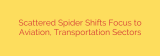 Scattered Spider Shifts Focus to Aviation, Transportation Sectors