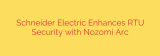 Schneider Electric Enhances RTU Security with Nozomi Arc