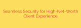 Seamless Security for High-Net-Worth Client Experience