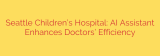 Seattle Children’s Hospital: AI Assistant Enhances Doctors’ Efficiency