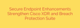 Secure Endpoint Enhancements Strengthen Cisco XDR and Breach Protection Suite