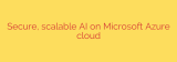 Secure, scalable AI on Microsoft Azure cloud