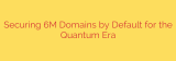 Securing 6M Domains by Default for the Quantum Era