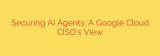 Securing AI Agents: A Google Cloud CISO’s View