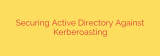 Securing Active Directory Against Kerberoasting