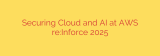 Securing Cloud and AI at AWS re:Inforce 2025